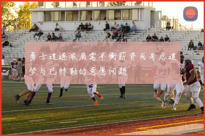 勇士追逐浓眉需平衡薪资或考虑追梦与巴特勒的意愿问题