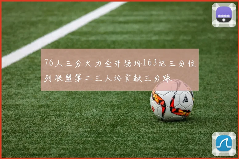 76人三分火力全开场均163记三分位列联盟第二三人均贡献三分球