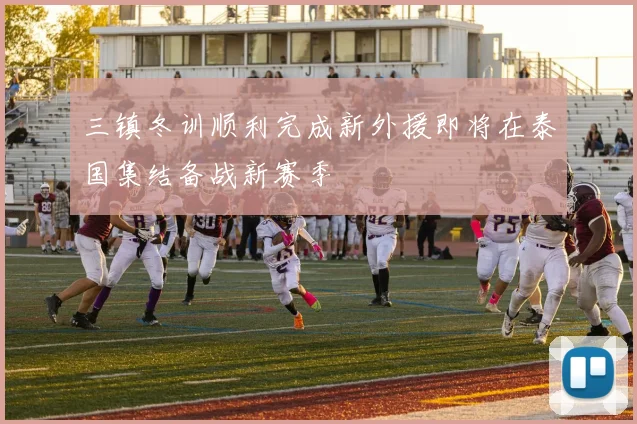 三镇冬训顺利完成新外援即将在泰国集结备战新赛季