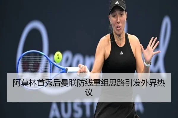 阿莫林首秀后曼联防线重组思路引发外界热议